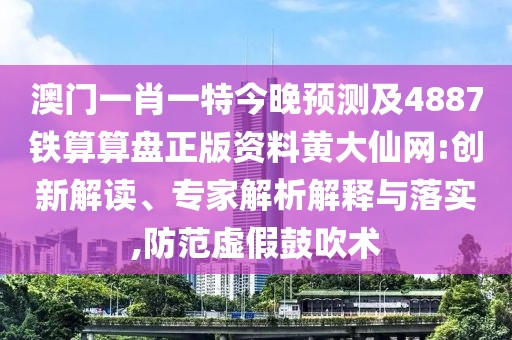 澳門一肖一特今晚預(yù)測及4887鐵算算盤正版資料黃大仙網(wǎng):創(chuàng)新解讀、專家解析解釋與落實(shí),防范虛假鼓吹術(shù)