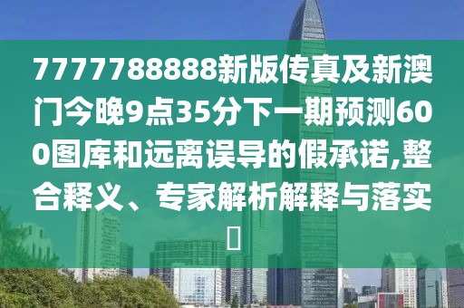 7777788888新版?zhèn)髡婕靶掳拈T今晚9點(diǎn)35分下一期預(yù)測(cè)600圖庫和遠(yuǎn)離誤導(dǎo)的假承諾,整合釋義、專家解析解釋與落實(shí)?