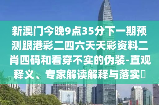 新澳門今晚9點(diǎn)35分下一期預(yù)測(cè)跟港彩二四六天天彩資料二肖四碼和看穿不實(shí)的偽裝-直觀釋義、專家解讀解釋與落實(shí)?