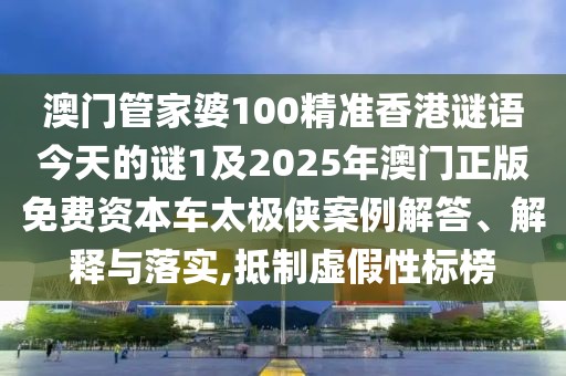 澳門(mén)管家婆100精準(zhǔn)香港謎語(yǔ)今天的謎1及2025年澳門(mén)正版免費(fèi)資本車太極俠案例解答、解釋與落實(shí),抵制虛假性標(biāo)榜