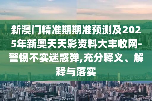 新澳門(mén)精準(zhǔn)期期準(zhǔn)預(yù)測(cè)及2025年新奧天天彩資料大豐收網(wǎng)-警惕不實(shí)迷惑彈,充分釋義、解釋與落實(shí)
