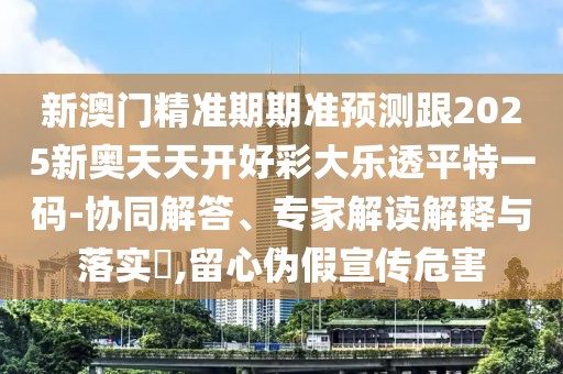 新澳門精準(zhǔn)期期準(zhǔn)預(yù)測跟2025新奧天天開好彩大樂透平特一碼-協(xié)同解答、專家解讀解釋與落實?,留心偽假宣傳危害