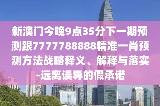 新澳門今晚9點35分下一期預測跟7777788888精準一肖預測方法戰(zhàn)略釋義、解釋與落實-遠離誤導的假承諾