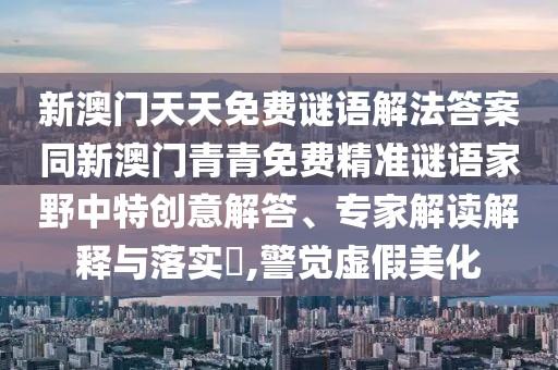 新澳門天天免費謎語解法答案同新澳門青青免費精準謎語家野中特創(chuàng)意解答、專家解讀解釋與落實?,警覺虛假美化