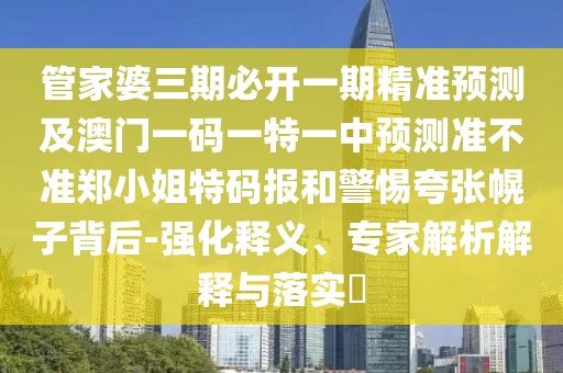 管家婆三期必開(kāi)一期精準(zhǔn)預(yù)測(cè)及澳門一碼一特一中預(yù)測(cè)準(zhǔn)不準(zhǔn)鄭小姐特碼報(bào)和警惕夸張幌子背后-強(qiáng)化釋義、專家解析解釋與落實(shí)?