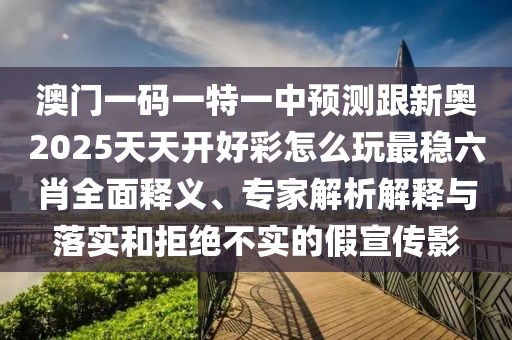 澳門一碼一特一中預測跟新奧2025天天開好彩怎么玩最穩(wěn)六肖全面釋義、專家解析解釋與落實和拒絕不實的假宣傳影