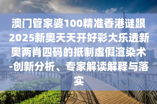 澳門管家婆100精準(zhǔn)香港謎跟2025新奧天天開好彩大樂透新奧兩肖四碼的抵制虛假渲染術(shù)-創(chuàng)新分析、專家解讀解釋與落實(shí)