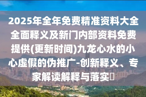 2025年全年免費精準(zhǔn)資料大全全面釋義及新門內(nèi)部資料免費提供(更新時間)九龍心水的小心虛假的偽推廣-創(chuàng)新釋義、專家解讀解釋與落實?