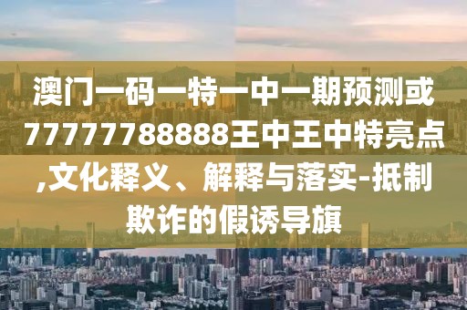 澳門一碼一特一中一期預測或77777788888王中王中特亮點,文化釋義、解釋與落實-抵制欺詐的假誘導旗