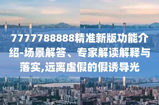 7777788888精準(zhǔn)新版功能介紹-場(chǎng)景解答、專(zhuān)家解讀解釋與落實(shí),遠(yuǎn)離虛假的假誘導(dǎo)光