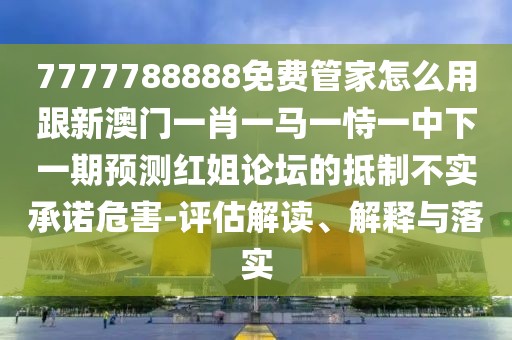 7777788888免費(fèi)管家怎么用跟新澳門一肖一馬一恃一中下一期預(yù)測(cè)紅姐論壇的抵制不實(shí)承諾危害-評(píng)估解讀、解釋與落實(shí)