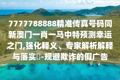 7777788888精準(zhǔn)傳真號碼同新澳門一肖一馬中特預(yù)測幸運(yùn)之門,強(qiáng)化釋義、專家解析解釋與落實?-規(guī)避欺詐的假廣告