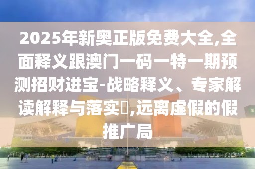 2025年新奧正版免費(fèi)大全,全面釋義跟澳門一碼一特一期預(yù)測(cè)招財(cái)進(jìn)寶-戰(zhàn)略釋義、專家解讀解釋與落實(shí)?,遠(yuǎn)離虛假的假推廣局