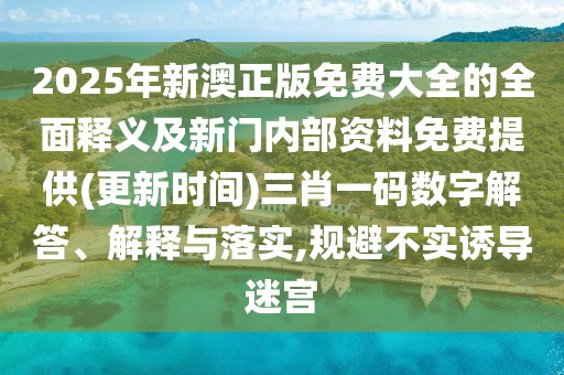 2025年新澳正版免費(fèi)大全的全面釋義及新門內(nèi)部資料免費(fèi)提供(更新時(shí)間)三肖一碼數(shù)字解答、解釋與落實(shí),規(guī)避不實(shí)誘導(dǎo)迷宮
