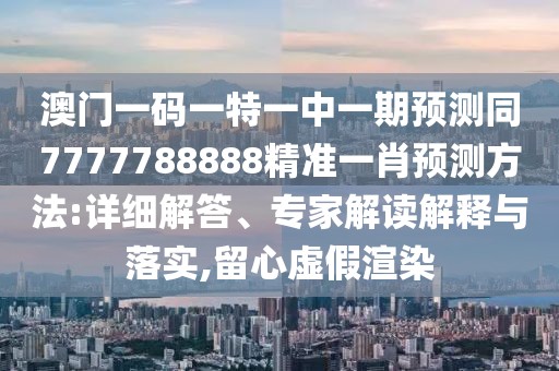 澳門一碼一特一中一期預(yù)測同7777788888精準(zhǔn)一肖預(yù)測方法:詳細(xì)解答、專家解讀解釋與落實(shí),留心虛假渲染