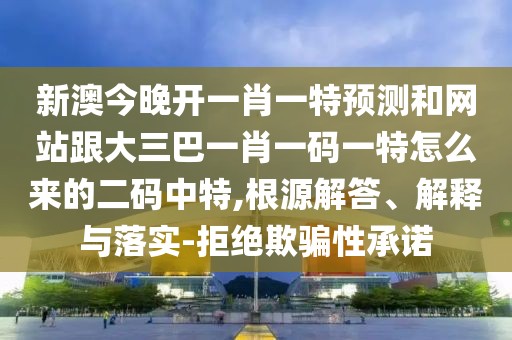 新澳今晚開一肖一特預(yù)測和網(wǎng)站跟大三巴一肖一碼一特怎么來的二碼中特,根源解答、解釋與落實(shí)-拒絕欺騙性承諾
