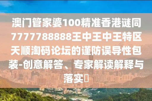 澳門管家婆100精準(zhǔn)香港謎同7777788888王中王中王特區(qū)天順淘碼論壇的謹防誤導(dǎo)性包裝-創(chuàng)意解答、專家解讀解釋與落實?