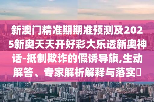 新澳門精準(zhǔn)期期準(zhǔn)預(yù)測(cè)及2025新奧天天開好彩大樂(lè)透新奧神話-抵制欺詐的假誘導(dǎo)旗,生動(dòng)解答、專家解析解釋與落實(shí)?