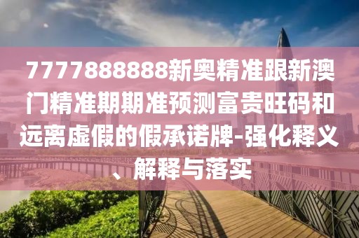 7777888888新奧精準(zhǔn)跟新澳門精準(zhǔn)期期準(zhǔn)預(yù)測富貴旺碼和遠(yuǎn)離虛假的假承諾牌-強化釋義、解釋與落實