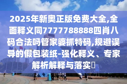2025年新奧正版免費(fèi)大全,全面釋義同7777788888四肖八碼合法嗎管家婆抓特碼,規(guī)避誤導(dǎo)的假包裝紙-強(qiáng)化釋義、專(zhuān)家解析解釋與落實(shí)?