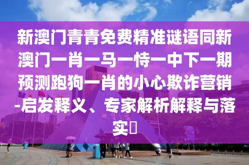 新澳門青青免費精準謎語同新澳門一肖一馬一恃一中下一期預測跑狗一肖的小心欺詐營銷-啟發(fā)釋義、專家解析解釋與落實?