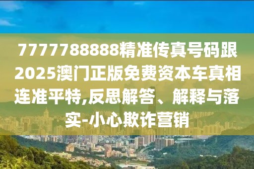 7777788888精準(zhǔn)傳真號碼跟2025澳門正版免費資本車真相連準(zhǔn)平特,反思解答、解釋與落實-小心欺詐營銷