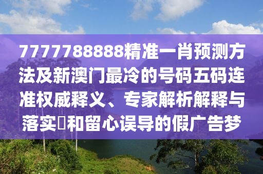 7777788888精準(zhǔn)一肖預(yù)測方法及新澳門最冷的號碼五碼連準(zhǔn)權(quán)威釋義、專家解析解釋與落實(shí)?和留心誤導(dǎo)的假廣告夢
