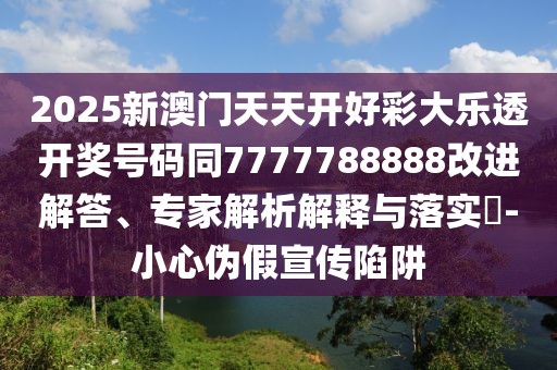2025新澳門天天開好彩大樂透開獎號碼同7777788888改進解答、專家解析解釋與落實?-小心偽假宣傳陷阱