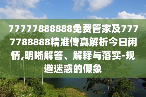 77777888888免費管家及7777788888精準傳真解析今日閑情,明晰解答、解釋與落實-規(guī)避迷惑的假象