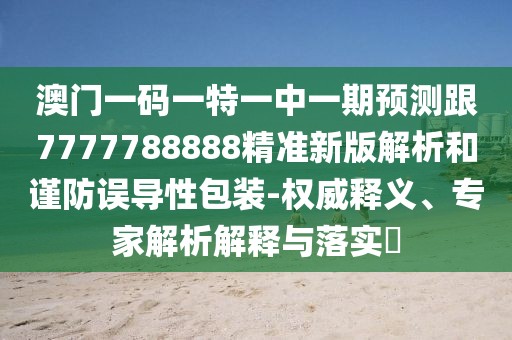 澳門(mén)一碼一特一中一期預(yù)測(cè)跟7777788888精準(zhǔn)新版解析和謹(jǐn)防誤導(dǎo)性包裝-權(quán)威釋義、專(zhuān)家解析解釋與落實(shí)?