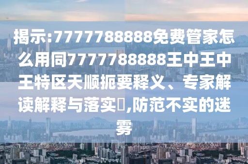 揭示:7777788888免費管家怎么用同7777788888王中王中王特區(qū)天順扼要釋義、專家解讀解釋與落實?,防范不實的迷霧