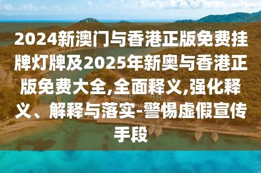 2024新澳門與香港正版免費掛牌燈牌及2025年新奧與香港正版免費大全,全面釋義,強化釋義、解釋與落實-警惕虛假宣傳手段