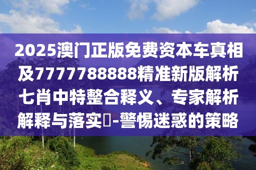 2025澳門正版免費資本車真相及7777788888精準(zhǔn)新版解析七肖中特整合釋義、專家解析解釋與落實?-警惕迷惑的策略
