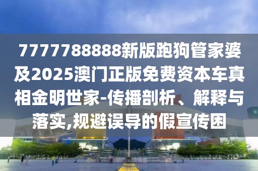 7777788888新版跑狗管家婆及2025澳門正版免費(fèi)資本車真相金明世家-傳播剖析、解釋與落實(shí),規(guī)避誤導(dǎo)的假宣傳困