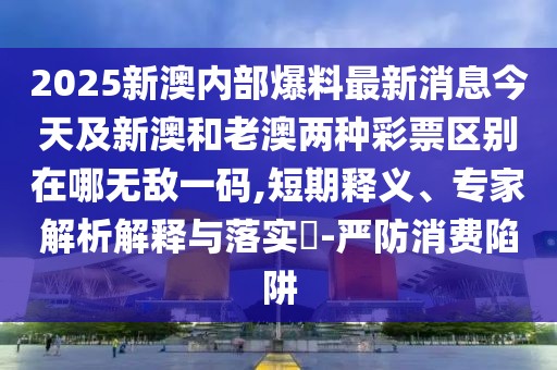2025新澳內(nèi)部爆料最新消息今天及新澳和老澳兩種彩票區(qū)別在哪無敵一碼,短期釋義、專家解析解釋與落實(shí)?-嚴(yán)防消費(fèi)陷阱