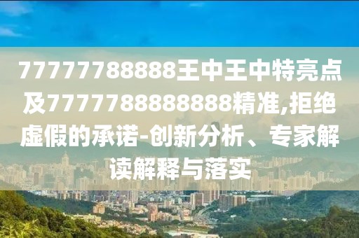 77777788888王中王中特亮點(diǎn)及7777788888888精準(zhǔn),拒絕虛假的承諾-創(chuàng)新分析、專家解讀解釋與落實(shí)