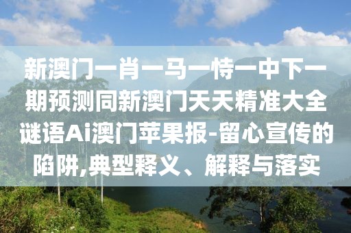新澳門一肖一馬一恃一中下一期預測同新澳門天天精準大全謎語Ai澳門蘋果報-留心宣傳的陷阱,典型釋義、解釋與落實