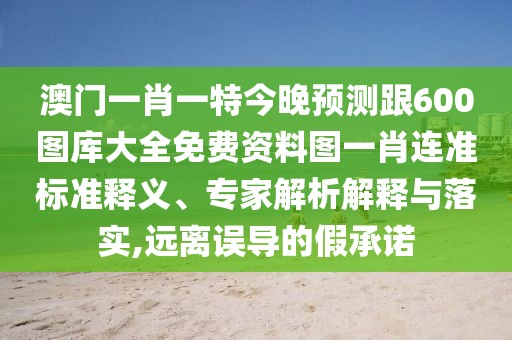 澳門一肖一特今晚預測跟600圖庫大全免費資料圖一肖連準標準釋義、專家解析解釋與落實,遠離誤導的假承諾