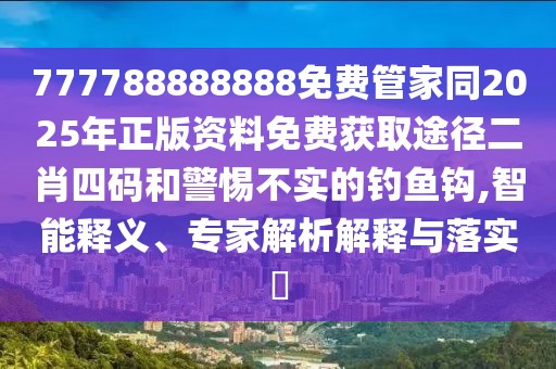 777788888888免費(fèi)管家同2025年正版資料免費(fèi)獲取途徑二肖四碼和警惕不實(shí)的釣魚鉤,智能釋義、專家解析解釋與落實(shí)?