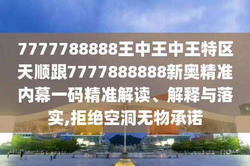 7777788888王中王中王特區(qū)天順跟7777888888新奧精準(zhǔn)內(nèi)幕一碼精準(zhǔn)解讀、解釋與落實(shí),拒絕空洞無(wú)物承諾