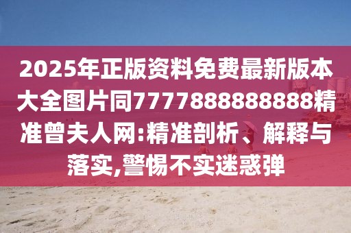 2025年正版資料免費(fèi)最新版本大全圖片同7777888888888精準(zhǔn)曾夫人網(wǎng):精準(zhǔn)剖析、解釋與落實(shí),警惕不實(shí)迷惑彈