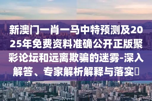 新澳門一肖一馬中特預(yù)測(cè)及2025年免費(fèi)資料準(zhǔn)確公開正版聚彩論壇和遠(yuǎn)離欺騙的迷霧-深入解答、專家解析解釋與落實(shí)?