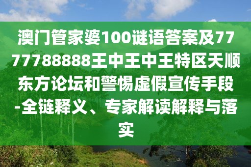 澳門管家婆100謎語答案及7777788888王中王中王特區(qū)天順東方論壇和警惕虛假宣傳手段-全鏈釋義、專家解讀解釋與落實