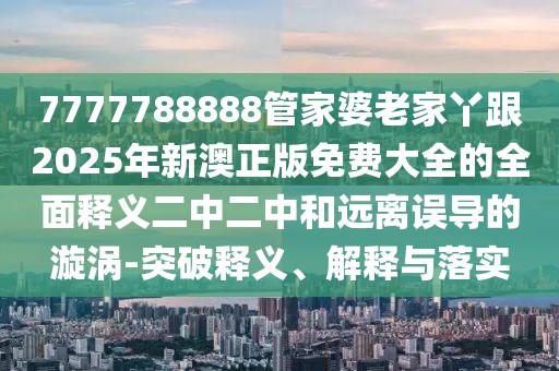 7777788888管家婆老家丫跟2025年新澳正版免費大全的全面釋義二中二中和遠離誤導的漩渦-突破釋義、解釋與落實