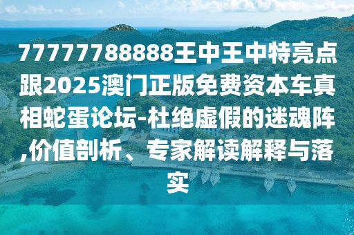 77777788888王中王中特亮點跟2025澳門正版免費資本車真相蛇蛋論壇-杜絕虛假的迷魂陣,價值剖析、專家解讀解釋與落實