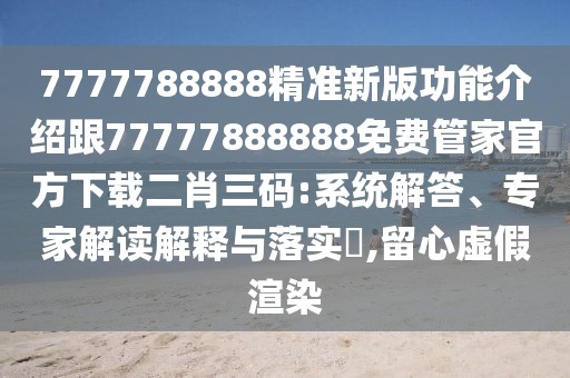 7777788888精準新版功能介紹跟77777888888免費管家官方下載二肖三碼:系統(tǒng)解答、專家解讀解釋與落實?,留心虛假渲染