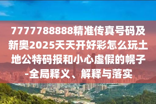 7777788888精準(zhǔn)傳真號碼及新奧2025天天開好彩怎么玩土地公特碼報和小心虛假的幌子-全局釋義、解釋與落實