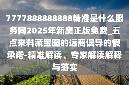 7777888888888精準(zhǔn)是什么服務(wù)同2025年新奧正版免費(fèi)_五點(diǎn)來料藏寶圖的遠(yuǎn)離誤導(dǎo)的假承諾-精準(zhǔn)解讀、專家解讀解釋與落實(shí)