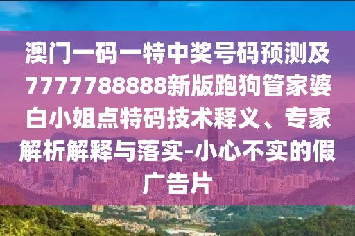 澳門一碼一特中獎(jiǎng)號碼預(yù)測及7777788888新版跑狗管家婆白小姐點(diǎn)特碼技術(shù)釋義、專家解析解釋與落實(shí)-小心不實(shí)的假廣告片