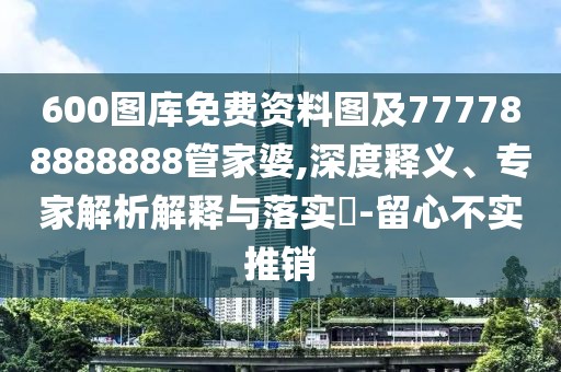 600圖庫(kù)免費(fèi)資料圖及777788888888管家婆,深度釋義、專(zhuān)家解析解釋與落實(shí)?-留心不實(shí)推銷(xiāo)